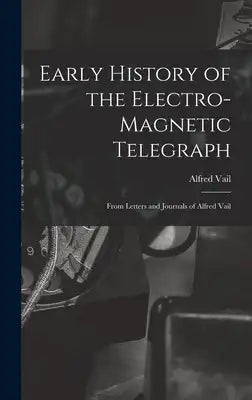 Early History of the Electro-Magnetic Telegraph: From Letters and Journals of Alfred Vail