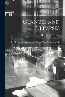 Glances and Glimpses: Or, Fifty Years Social, Including Twenty Years Professional Life