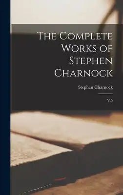 The Complete Works of Stephen Charnock: V.5