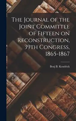 The Journal of the Joint Committee of Fifteen on Reconstruction, 39th Congress, 1865-1867