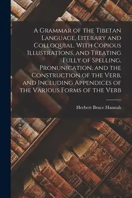A Grammar of the Tibetan Language, Literary and Colloquial. With Copious Illustrations, and Treating Fully of Spelling, Pronunication, and the Constru