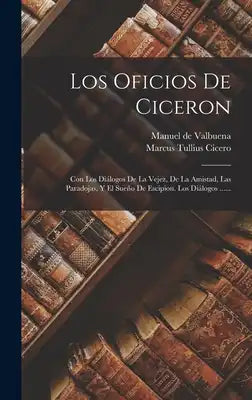 Los Oficios De Ciceron: Con Los Diálogos De La Vejez, De La Amistad, Las Paradojas, Y El Sueño De Escipion. Los Diálogos ......