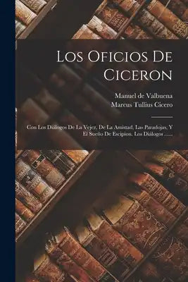 Los Oficios De Ciceron: Con Los Diálogos De La Vejez, De La Amistad, Las Paradojas, Y El Sueño De Escipion. Los Diálogos ......