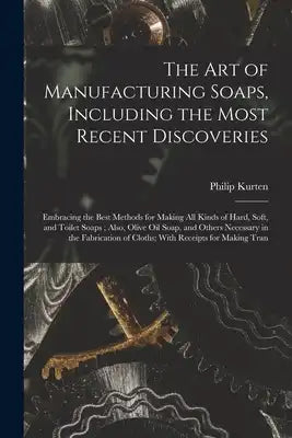 The Art of Manufacturing Soaps, Including the Most Recent Discoveries: Embracing the Best Methods for Making All Kinds of Hard, Soft, and Toilet Soaps