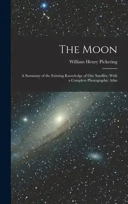 The Moon; a Summary of the Existing Knowledge of our Satellite, With a Complete Photographic Atlas