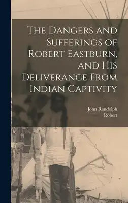 The Dangers and Sufferings of Robert Eastburn, and His Deliverance From Indian Captivity