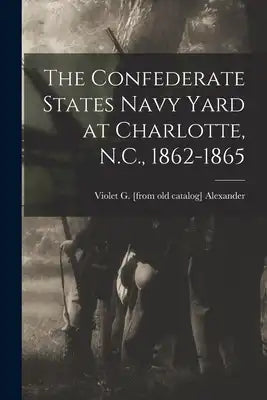 The Confederate States Navy Yard at Charlotte, N.C., 1862-1865