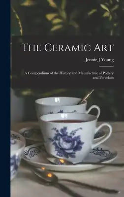 The Ceramic Art: A Compendium of the History and Manufacture of Pottery and Porcelain