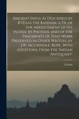Ancient India As Described by Ktêsias the Knidian, a Tr. of the Abridgement of His 'indika' by Phôtios, and of the Fragments of That Work Preserved in