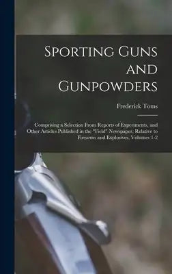 Sporting Guns and Gunpowders: Comprising a Selection From Reports of Experiments, and Other Articles Published in the "Field" Newspaper, Relative to F