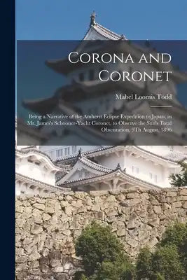 Corona and Coronet: Being a Narrative of the Amherst Eclipse Expedition to Japan, in Mr. James's Schooner-Yacht Coronet, to Observe the Sun's Total Ob