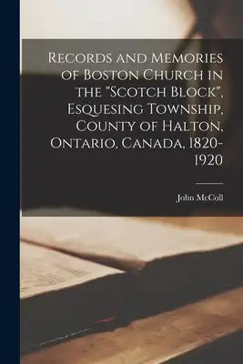 Records and Memories of Boston Church in the "Scotch Block", Esquesing Township, County of Halton, Ontario, Canada, 1820-1920
