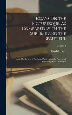 Essays On the Picturesque, As Compared With the Sublime and the Beautiful: And, On the Use of Studying Pictures, for the Purpose of Improving Real Lan