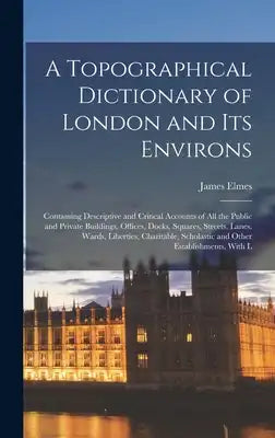 A Topographical Dictionary of London and Its Environs: Containing Descriptive and Critical Accounts of All the Public and Private Buildings, Offices,