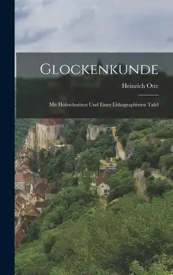 Glockenkunde: Mit Holzschnitten und Einer Lithographirten Tafel