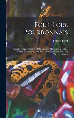 Folk-Lore Bourbonnais: Anciens Usages, Sorciers Et Rebouteurs, Meneurs De Loups, Vielles Et Musettes, Jeux Du Temps Passé, Les Fées, Les Noce