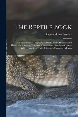 The Reptile Book: A Comprehensive, Popularised Work On the Structure and Habits of the Turtles, Tortoises, Crocodilians, Lizards and Snakes Which Inha