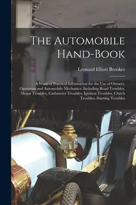 The Automobile Hand-Book: A Work of Practical Information for the Use of Owners, Operators and Automobile Mechanics, Including Road Troubles, Motor Tr