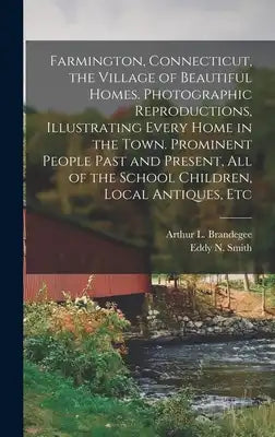 Farmington, Connecticut, the Village of Beautiful Homes. Photographic Reproductions, Illustrating Every Home in the Town. Prominent People Past and Pr