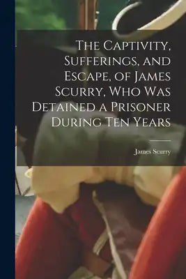 The Captivity, Sufferings, and Escape, of James Scurry, who was Detained a Prisoner During ten Years