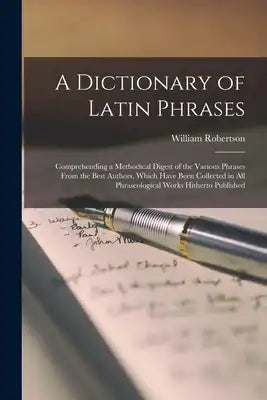 A Dictionary of Latin Phrases: Comprehending a Methodical Digest of the Various Phrases From the Best Authors, Which Have Been Collected in All Phras
