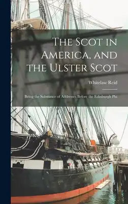 The Scot in America, and the Ulster Scot: Being the Substance of Addresses Before the Edinburgh Phi