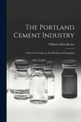 The Portland Cement Industry: A Practical Treatise on the Building and Equipping
