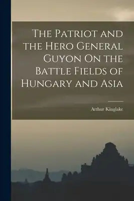 The Patriot and the Hero General Guyon On the Battle Fields of Hungary and Asia