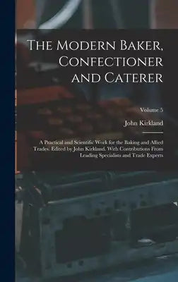The Modern Baker, Confectioner and Caterer; a Practical and Scientific Work for the Baking and Allied Trades. Edited by John Kirkland. With Contributi