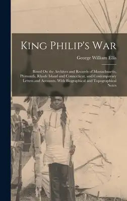 King Philip's War: Based On the Archives and Records of Massachusetts, Plymouth, Rhode Island and Connecticut, and Contemporary Letters and Accounts,