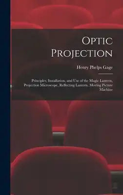 Optic Projection: Principles, Installation, and Use of the Magic Lantern, Projection Microscope, Reflecting Lantern, Moving Picture Machine