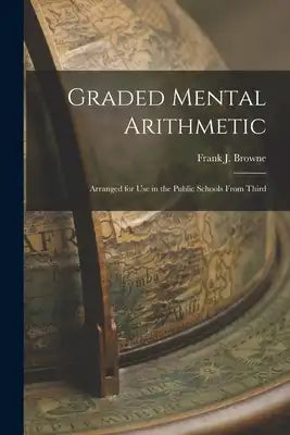 Graded Mental Arithmetic: Arranged for Use in the Public Schools From Third