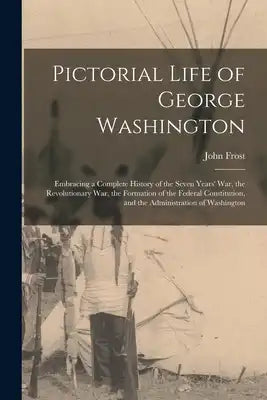 Pictorial Life of George Washington: Embracing a Complete History of the Seven Years' War, the Revolutionary War, the Formation of the Federal Constit