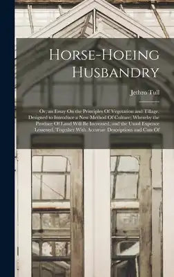 Horse-Hoeing Husbandry: Or, an Essay On the Principles Of Vegetation and Tillage. Designed to Introduce a New Method Of Culture; Whereby the Produce O