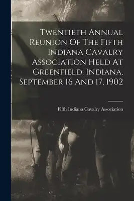 Twentieth Annual Reunion Of The Fifth Indiana Cavalry Association Held At Greenfield, Indiana, September 16 And 17, 1902