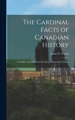 The Cardinal Facts of Canadian History: Carefully Gathered From the Most Trustworthy Sources