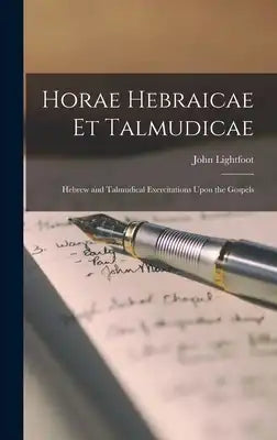 Horae Hebraicae et Talmudicae: Hebrew and Talmudical Exercitations Upon the Gospels