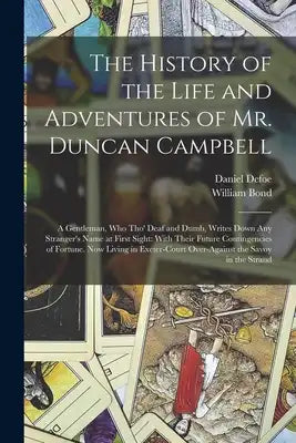 The History of the Life and Adventures of Mr. Duncan Campbell: A Gentleman, Who Tho' Deaf and Dumb, Writes Down Any Stranger's Name at First Sight: Wi