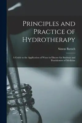 Principles and Practice of Hydrotherapy: A Guide to the Application of Water in Disease for Students and Practitioners of Medicine