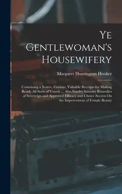 Ye Gentlewoman's Housewifery: Containing a Scarce, Curious, Valuable Receipts for Making Ready All Sorts of Viands ... Also Sundry Salutary Remedies