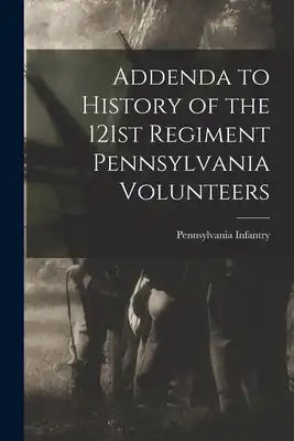 Addenda to History of the 121st Regiment Pennsylvania Volunteers