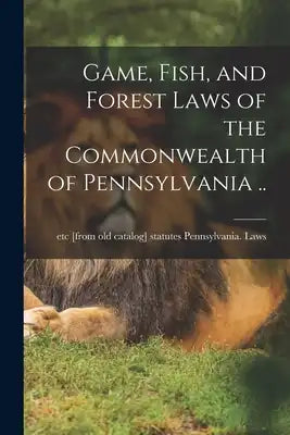 Game, Fish, and Forest Laws of the Commonwealth of Pennsylvania ..