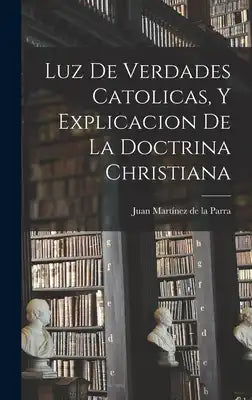 Luz De Verdades Catolicas, Y Explicacion De La Doctrina Christiana