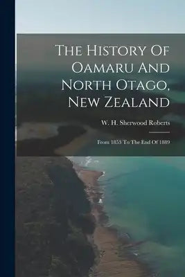 The History Of Oamaru And North Otago, New Zealand: From 1853 To The End Of 1889