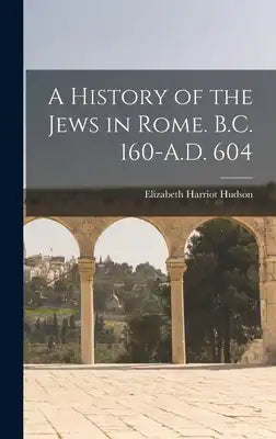 A History of the Jews in Rome. B.C. 160-A.D. 604