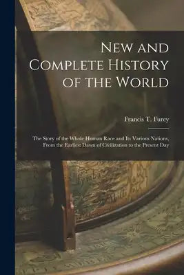 New and Complete History of the World; the Story of the Whole Human Race and Its Various Nations, From the Earliest Dawn of Civilization to the Presen