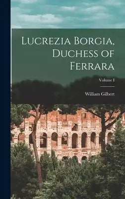 Lucrezia Borgia, Duchess of Ferrara; Volume I