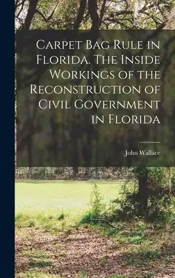 Carpet Bag Rule in Florida. The Inside Workings of the Reconstruction of Civil Government in Florida