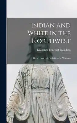 Indian and White in the Northwest: Or, a History of Catholicity in Montana