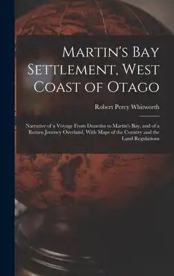 Martin's Bay Settlement, West Coast of Otago: Narrative of a Voyage From Dunedin to Martin's Bay, and of a Return Journey Overland, With Maps of the C